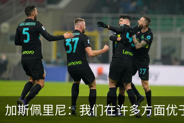 加斯佩里尼：我们在许多方面优于皇马，但未能把握胜局